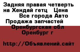 Задняя правая четверть на Хендай гетц › Цена ­ 6 000 - Все города Авто » Продажа запчастей   . Оренбургская обл.,Оренбург г.